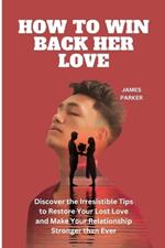 How to Win Back Her Love: Discover the Irresistible Tips to Restore Your Lost Love and Make Your Relationship Stronger than Ever