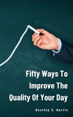 Fifty Ways To Improve The Quality Of Your Day