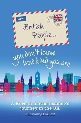 British People you don't know how kind you are: A Korean maths teacher's journey in the UK - Eunyoung Mallett - cover