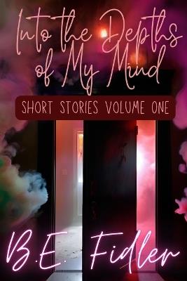 Into The Depth of My Mind: Short Stories Volume One - B E Fidler - cover