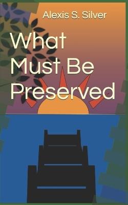 What Must Be Preserved - Alexis S Silver - cover