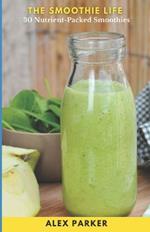 The Smoothie Life: 30 Recipes of Nutrient Dense Ingredients to Foster a Healthier You
