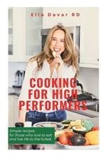 Cooking For High-Performers: Simple recipes for those who love to eat and live life to the fullest