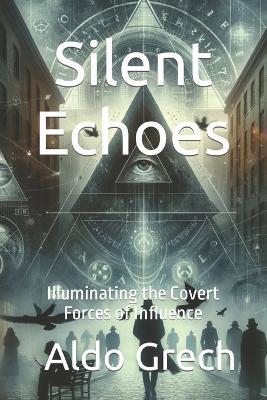 Silent Echoes: Illuminating the Covert Forces of Influence - Aldo Grech - cover