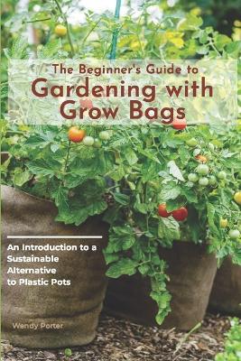 The Beginner's Guide to Gardening with Grow Bags: An Introduction to a Sustainable Alternative to Plastic Pots - Wendy Porter - cover