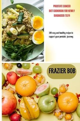 Prostate cancer diet cookbook for newly diagnosed 2024: 100 easy and healthy recipes to support your prostatic journey - Frazier Bob - cover