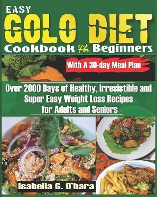 EASY GOLO DIET COOKBOOK FOR BEGINNERS With A 30-Day Meal Plan: Over 2000 Days of Healthy, Irresistible and Super Easy Weight Loss Recipes for Adults and Seniors - Isabella G O'Hara - cover