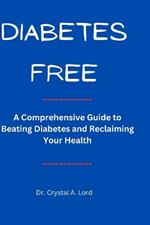 Diabetes Free: A Comprehensive Guide to Beating Diabetes and Reclaiming Your Health