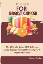 Juicing for Breast Cancer: The Ultimate Guide With Delicious Juice Recipes To Boost Immunity For A Healthy Lifestyle