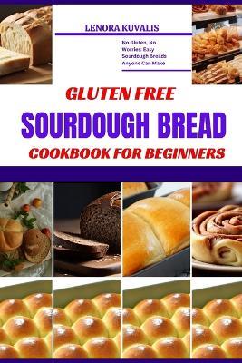 Gluten Free Sourdough Bread Cookbook for Beginners: No Gluten, No Worries: Easy Sourdough Breads Anyone Can Make - Lenora Kuvalis - cover