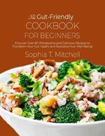 The Gut-Friendly Cookbook for Beginners: Discover Over 80 Wholesome and Delicious Recipes to Transform Your Gut Health and Revitalize Your Well-Being!