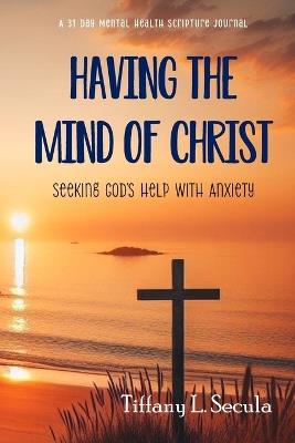 Having the Mind of Christ: Seeking God's Help with Anxiety - Tiffany L Secula - cover