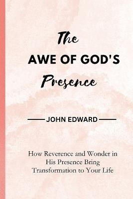 The Awe of God's Presence: How Reverence and Wonder in His Presence Bring Transformation to Your Life - John Edward - cover