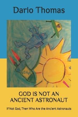 God Is Not an Ancient Astronaut: If Not God, Then Who Are the Ancient Astronauts - Dario Thomas - cover