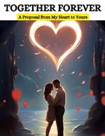 Together Forever: A Proposal from My Heart to Yours