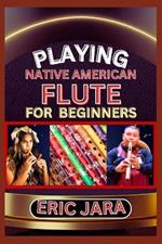 Playing Native American Flute for Beginners: Complete Procedural Melody Guide To Understand, Learn And Master How To Play Native American Flute Like A Pro Even With No Former Experience