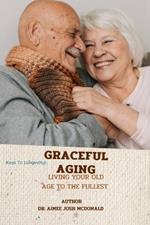Graceful Aging.: Living Your Old Age to the Fullest. Secret to Living Long. How to Be Healthy at Old Age. Food That Keep You Strong and Healthy at Old Age. Types of Food for the Aged