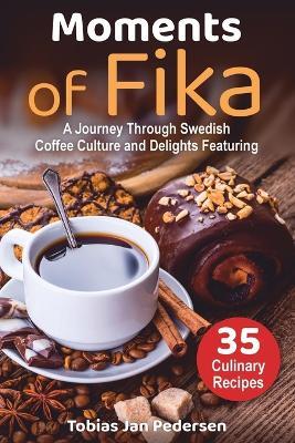 Moments Of Fika: A Journey Through Swedish Coffee Culture and Delights Featuring 35 Culinary Recipes - Tobias Jan Pedersen - cover