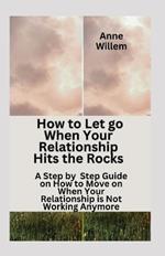 How to Let Go When Your Relationship Hits the Rocks: A Step-by-Step Guide on How to manage stress, Make Yourself Happy and How to let go When Your Relationship is Not Working Anymore.