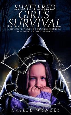 Shattered Girl's Survival: A True Story Of A Child's Innocence Lost From Sexual Abuse And The Journey To Reclaim It - Kailee Wenzel - cover