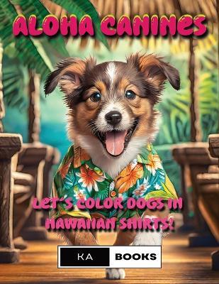 Aloha Canines: Joyful Hawaiian Shirt Dog Coloring Pages for Teens & Adults: Bright & Vibrant colors perfect for fans of dogs in clothing, relaxing stress relief with color - Ka Schlicht - cover