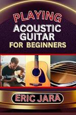 Playing Acoustic Guitar for Beginners: Complete Procedural Melody Guide To Understand, Learn And Master How To Play Acoustic guitar Like A Pro Even With No Former Experience