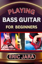 Playing Bass Guitar for Beginners: Complete Procedural Melody Guide To Understand, Learn And Master How To Play Bass guitar Like A Pro Even With No Former Experience