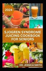 Sjogren Syndrome Juicing Cookbook for Seniors: Healthy, Quick and Easy to Prepare Fruits Blends to Prevent, Reverse Inflammation & Boost Immune