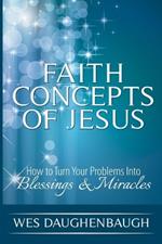 Faith Concepts of Jesus: How To Turn Your Problems Into Blessings & Miracles