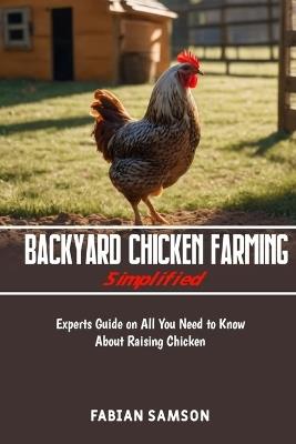 Backyard Chicken Farming Simplified: Experts guide on all you need to know about raising chicken - Fabian Samson - cover