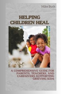 Helping Children Heal: A Comprehensive Guide for Parents, Teachers and Caregivers Supporting Grieving Kids - Mike Buck - cover