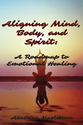 Aligning Mind, Body and Spirit: A Roadmap to Emotional Healing - Azaerius Maelstrom - cover