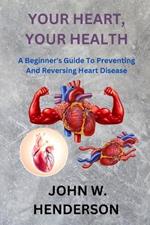 Your Heart, Your Health: A Beginner's Guide To Preventing And Reversing Heart Disease