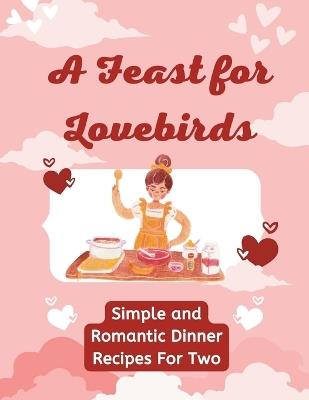 A Feast for Lovebirds: Simple and Romantic Dinner Recipes For Two (Valentine Edition) - Chandra Chucky - cover