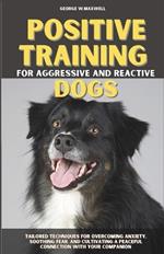 Positive Training for Aggressive and Reactive Dogs: Tailored Techniques for Overcoming Anxiety, Soothing Fear, and Cultivating a Peaceful Connection With Your Companion.