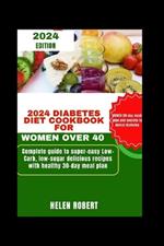 2024 Diabetes Diet Cookbook for Women Over 40: Complete guide to super-easy Low-Carb low-sugar delicious recipes with healthy 30-day meal plan