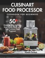 Cuisinart Food Processor Cookbook For Beginners: 50+ Amazing Ways to Make Easy Family Meals with Your Cuisinart Food Processor