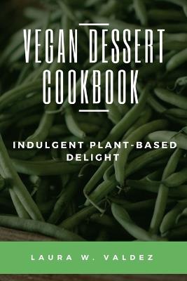 Vegan Dessert Cookbook: Indulgent Plant-Based Delight - Laura W Valdez - cover