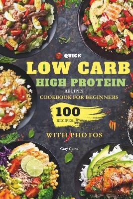 Quick Low Carb High Protein Recipes Cookbook for Beginners: Discover 100 Delicious Healthy Meals Ideas with Stunning Photos - Gary Gainz - cover