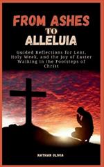 From Ashes to Alleluia: Guided Reflections for Lent, Holy Week, and the Joy of Easter; Walking in the Footsteps of Christ