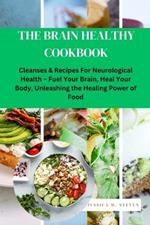 The Brain Healthy Cookbook: Cleanses & Recipes For Neurological Health Fuel Your Brain, Heal Your Body, Unleashing the Healing Power of Food