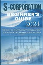 S-Corporation Beginner's Guide: The Most Up-to-Date and Complete Guide on Starting, Growing, and Managing Your S-corporation With easy-to-follow Steps on Tax Savings for Your Small Business