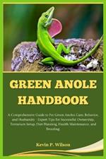 Green Anole Handbook: A Comprehensive Guide to Pet Green Anoles Care, Behavior, and Husbandry - Expert Tips for Successful Ownership, Terrarium Setup, Diet Planning, Health Maintenance, and Breeding.