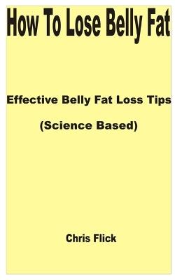 How to Lose Belly Fat: Effective Belly Fat Loss Tips (Science Based) - Chris Flick - cover