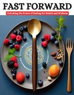 Fast Forward: Unlocking the Power of Fasting for Health and Wellness