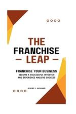 The Franchise Leap: Franchise Your Business, Become A Sucessful Investor And Experience Massive Success