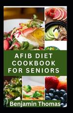 Afib Diet Cookbook for Seniors: Healthy and Delicious AFIB Diet Recipes to Manage Atrial Fibrillation and Heart Disease