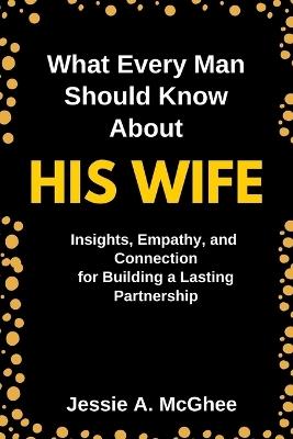 What Every Man Should Know about His Wife: Insights, Empathy, and Connection for Building a Lasting Partnership - Jessie A McGhee - cover