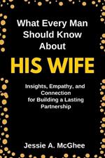 What Every Man Should Know about His Wife: Insights, Empathy, and Connection for Building a Lasting Partnership