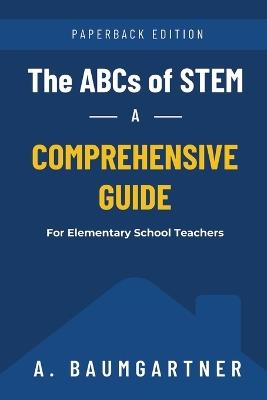 The ABCs of STEM: A Comprehensive Guide for Elementary School Teachers - A Baumgartner - cover